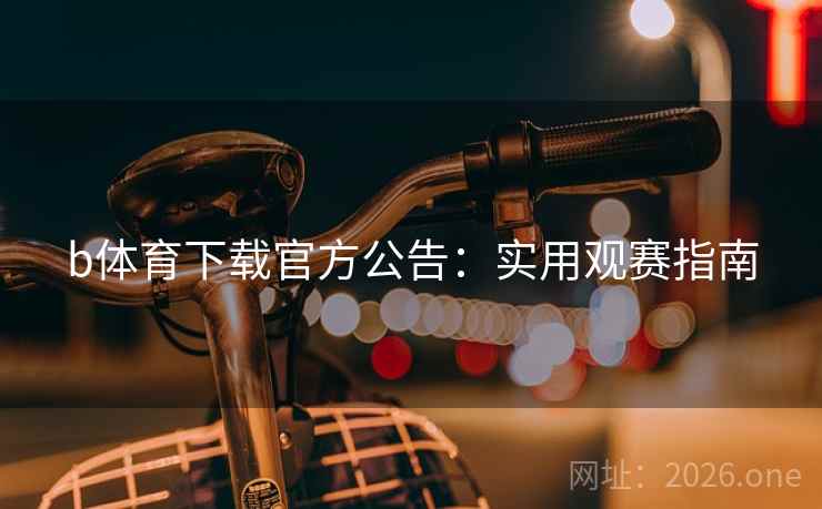 b体育下载官方公告：实用观赛指南