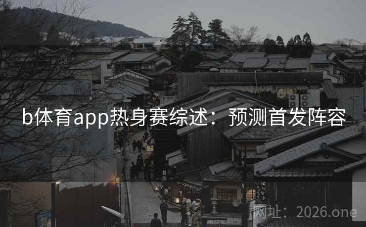 b体育app热身赛综述：预测首发阵容  第2张
