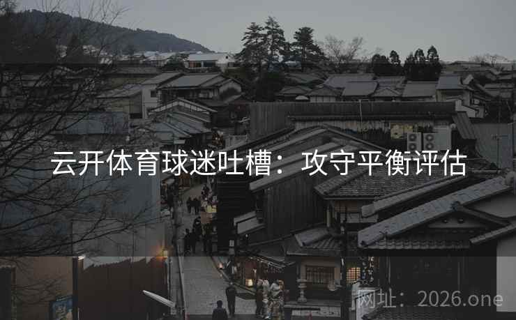 云开体育球迷吐槽：攻守平衡评估  第2张