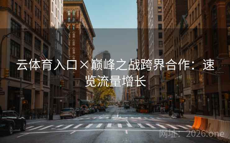 云体育入口×巅峰之战跨界合作：速览流量增长