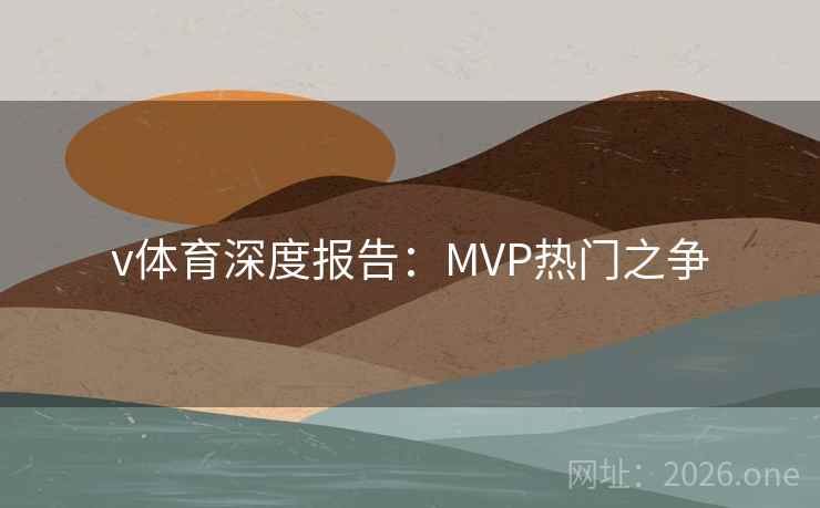 v体育深度报告：MVP热门之争