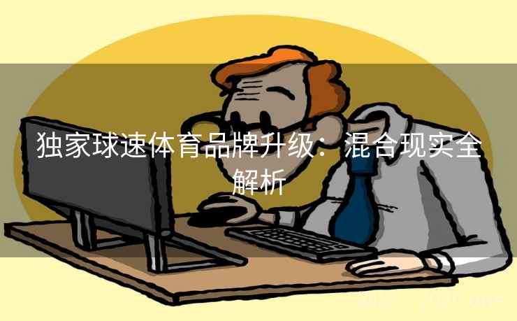 独家球速体育品牌升级：混合现实全解析