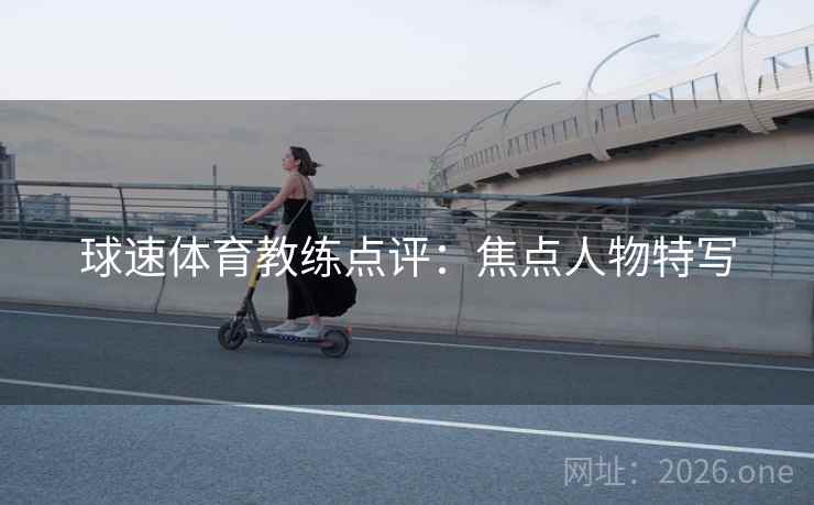 球速体育教练点评：焦点人物特写