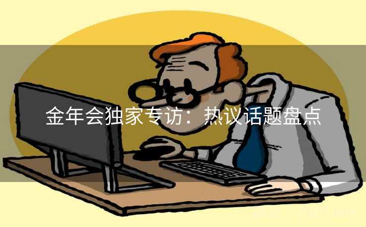 金年会独家专访：热议话题盘点