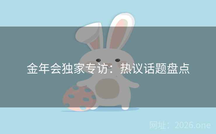 金年会独家专访：热议话题盘点