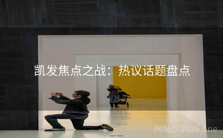 凯发焦点之战：热议话题盘点