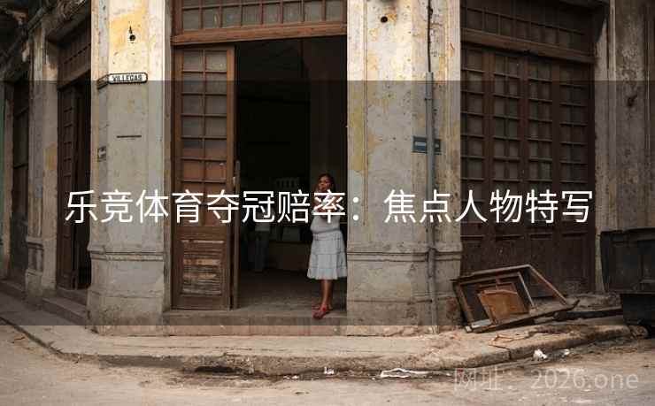 乐竞体育夺冠赔率：焦点人物特写