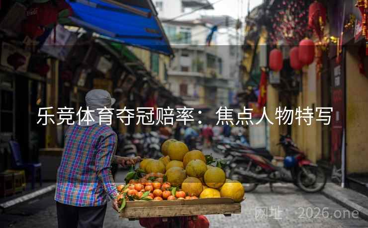 乐竞体育夺冠赔率：焦点人物特写