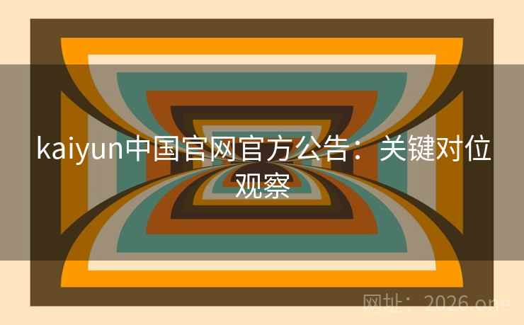 kaiyun中国官网官方公告：关键对位观察