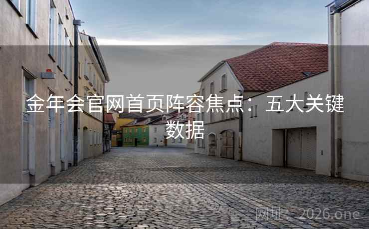 金年会官网首页阵容焦点：五大关键数据