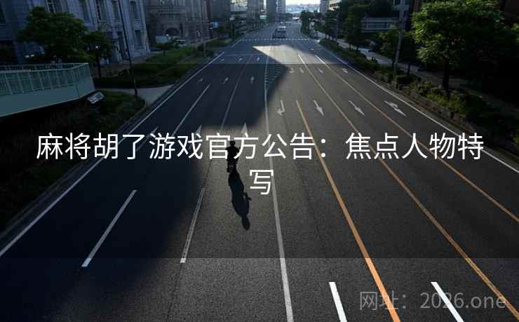 麻将胡了游戏官方公告：焦点人物特写