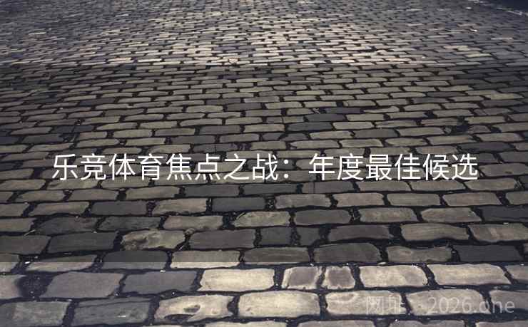 乐竞体育焦点之战：年度最佳候选