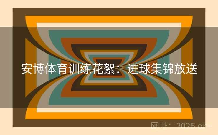 安博体育训练花絮：进球集锦放送