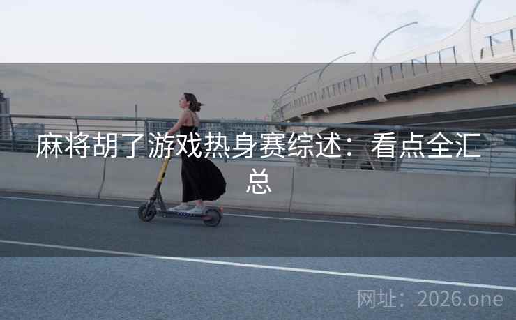 麻将胡了游戏热身赛综述：看点全汇总