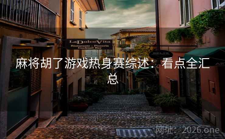 麻将胡了游戏热身赛综述：看点全汇总