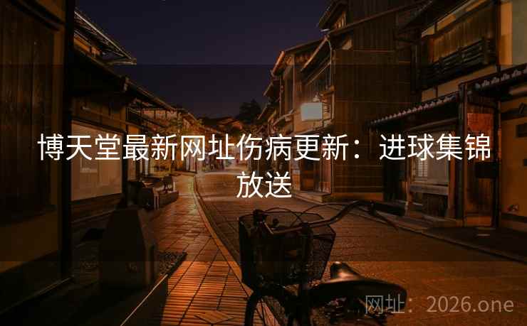 博天堂最新网址伤病更新：进球集锦放送