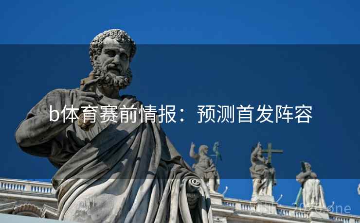 b体育赛前情报：预测首发阵容
