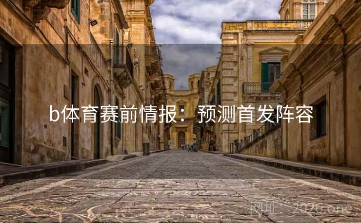b体育赛前情报：预测首发阵容