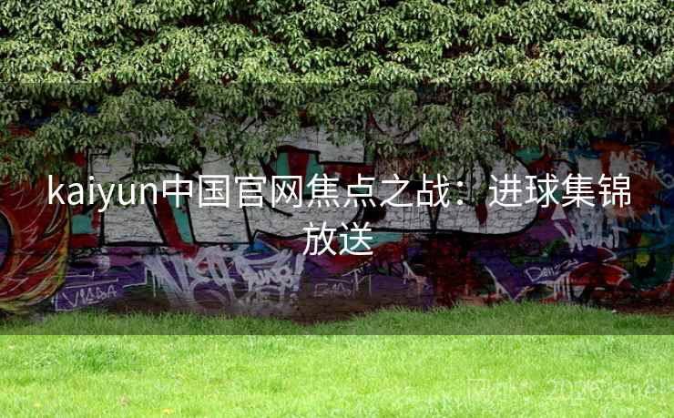 kaiyun中国官网焦点之战：进球集锦放送