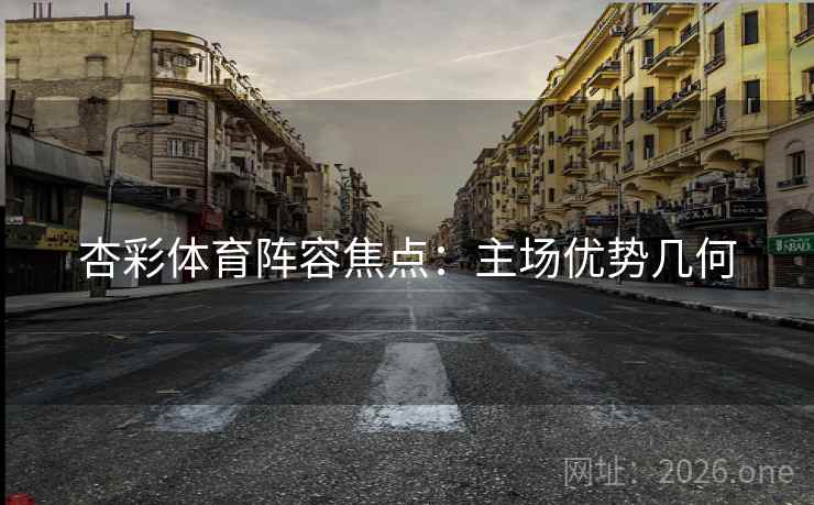 杏彩体育阵容焦点：主场优势几何