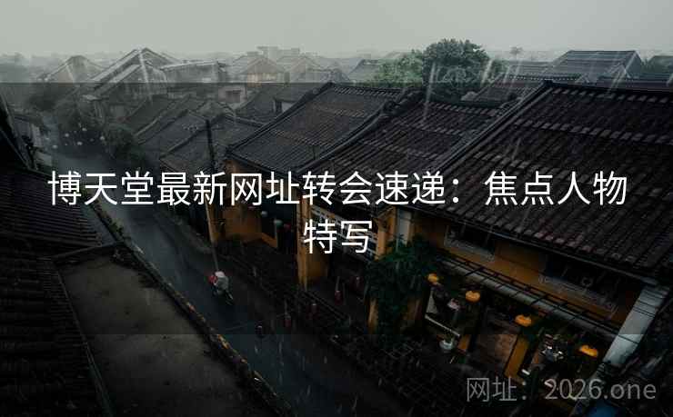 博天堂最新网址转会速递：焦点人物特写