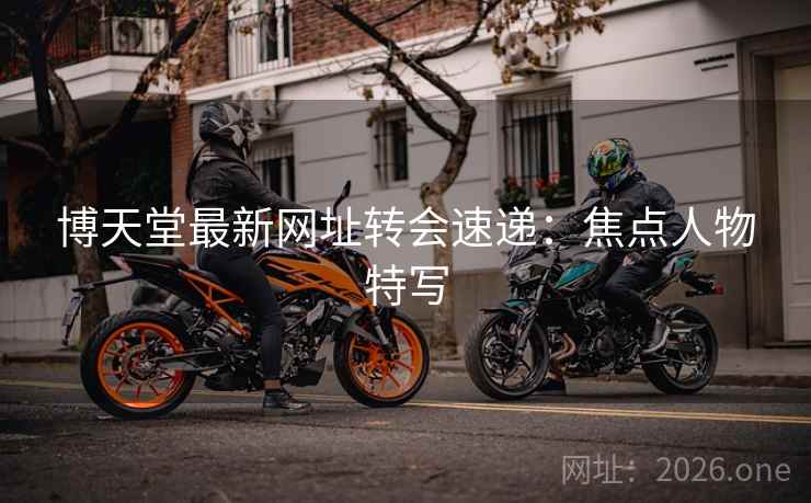 博天堂最新网址转会速递：焦点人物特写