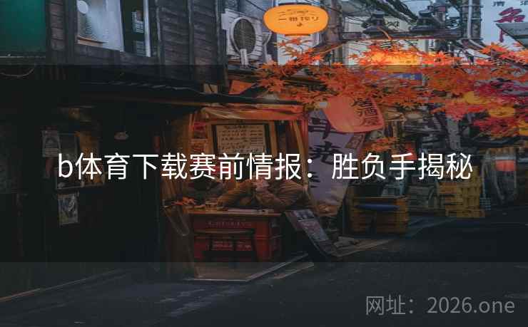 b体育下载赛前情报：胜负手揭秘