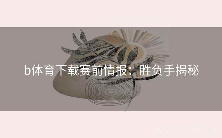 b体育下载赛前情报：胜负手揭秘