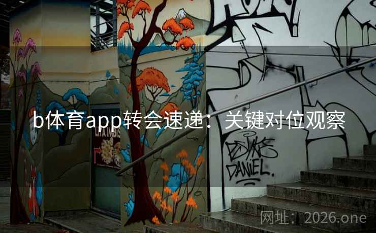 b体育app转会速递：关键对位观察