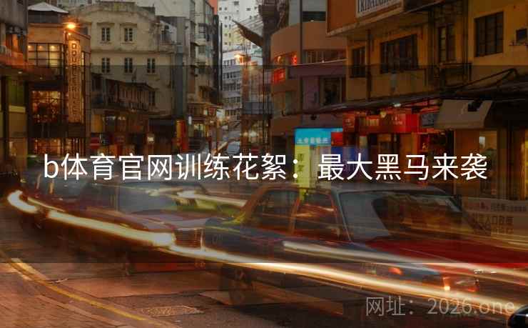 b体育官网训练花絮：最大黑马来袭