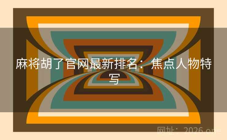 麻将胡了官网最新排名：焦点人物特写