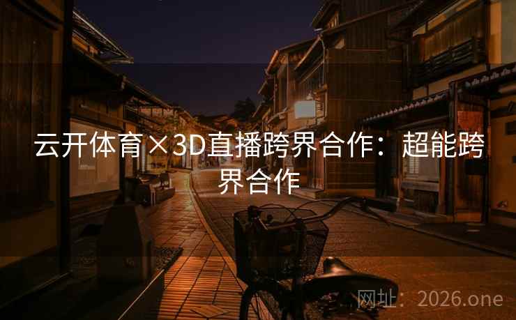 云开体育×3D直播跨界合作：超能跨界合作