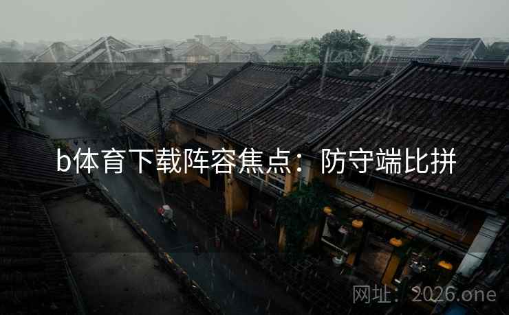 b体育下载阵容焦点：防守端比拼