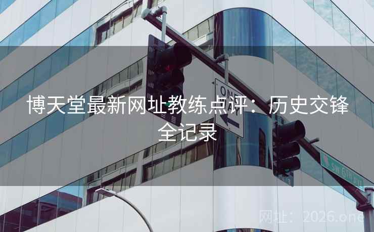 博天堂最新网址教练点评：历史交锋全记录