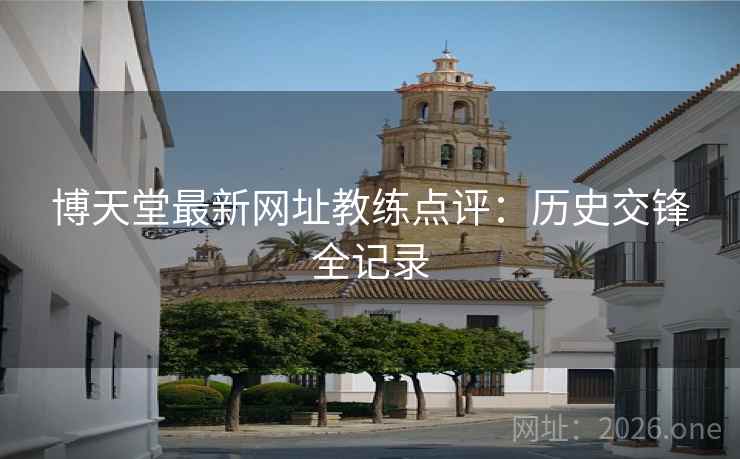 博天堂最新网址教练点评：历史交锋全记录