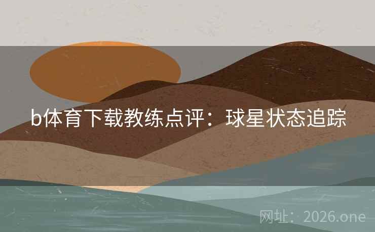 b体育下载教练点评：球星状态追踪