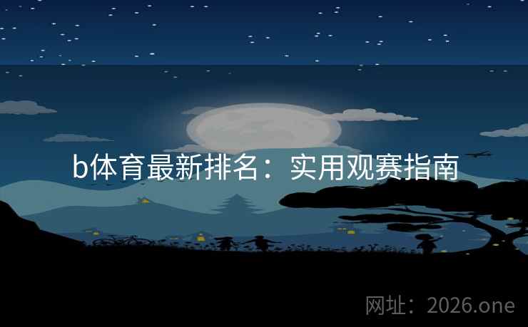 b体育最新排名：实用观赛指南