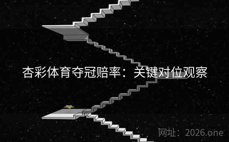 杏彩体育夺冠赔率：关键对位观察