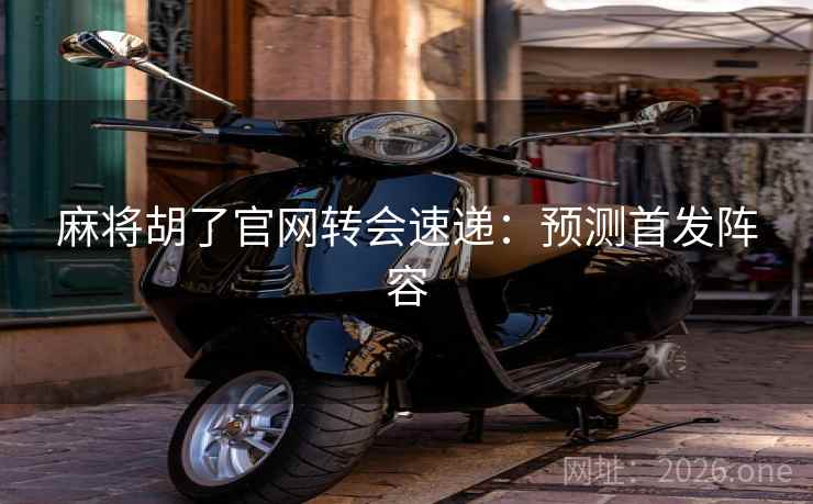 麻将胡了官网转会速递：预测首发阵容