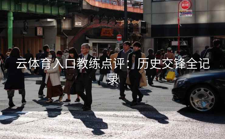 云体育入口教练点评：历史交锋全记录