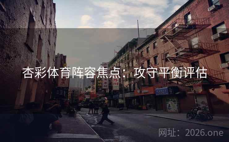 杏彩体育阵容焦点：攻守平衡评估