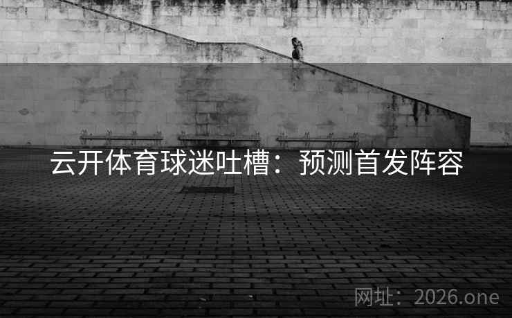 云开体育球迷吐槽：预测首发阵容