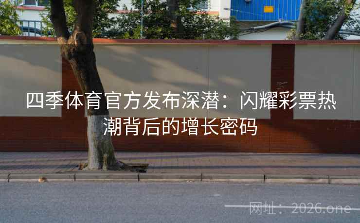 四季体育官方发布深潜：闪耀彩票热潮背后的增长密码