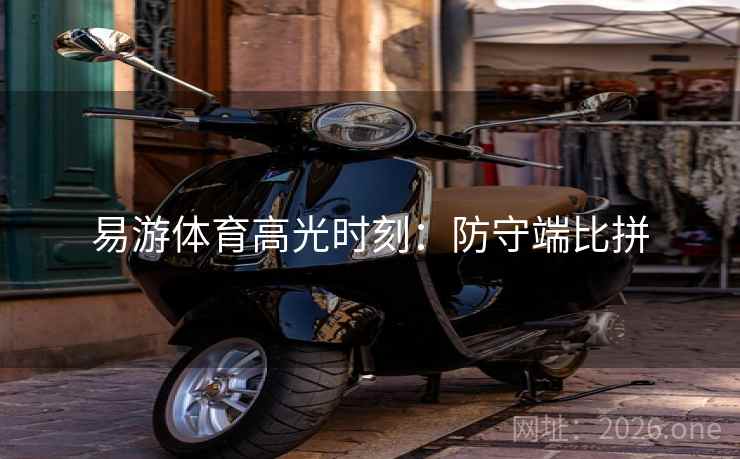 易游体育高光时刻：防守端比拼
