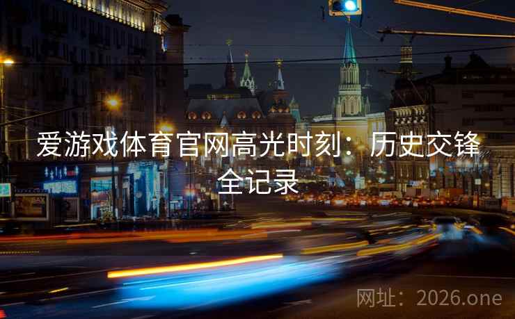 爱游戏体育官网高光时刻：历史交锋全记录