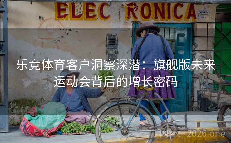 乐竞体育客户洞察深潜：旗舰版未来运动会背后的增长密码