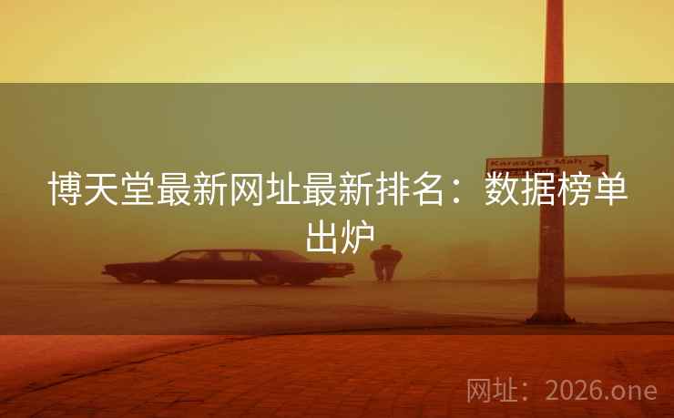 博天堂最新网址最新排名：数据榜单出炉